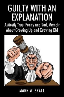 Guilty With An Explanation : A Mostly True, Funny and Sad, Memoir About Growing Up and Growing Old by Mark W Skall - Paperback