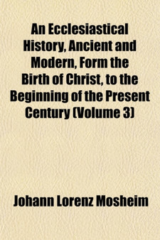 An Ecclesiastical History, Ancient and Modern, Form the Birth of Christ, to the Beginning of the Present Century (Volume 3)