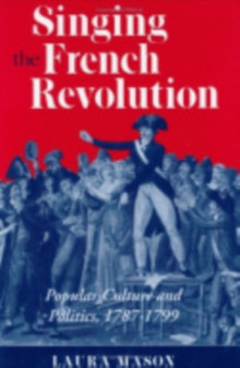 Singing the French Revolution : Popular Culture and Politics, 1787???1799 by Laura Mason - Hardback