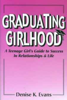 Graduating Girlhood : A Teenage Girl's Guide to Success in Relationships and Life