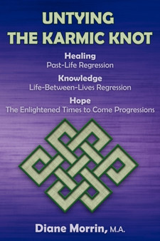 Untying the Karmic Knot : Healing Through Past-Life Regression Therapy, Knowledge Through Life-Between-Lives Therapy, the Earth's Future Through