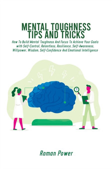 Mental Toughness Tips And Tricks : How To Build Mental Toughness And Focus To Achieve Your Goals with Self-Control, Relentless, Resilience, Self-Awareness, Willpower, Wisdom, Self-Confidence And Emoti
