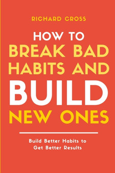 How to Break Bad Habits and Build New Ones : Build Better Habits to Get Better Results