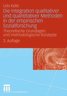 Die Integration qualitativer und quantitativer Methoden in der empirischen Sozialforschung : Theoretische Grundlagen und methodologische Konzepte Die Integration qualitativer und quantitativer Methoden in der empirischen Sozialforschung : Theoretische Grundlagen und methodologische Konzepte