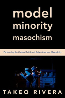 Model Minority Masochism : Performing the Cultural Politics of Asian American Masculinity by Takeo Rivera - Hardback