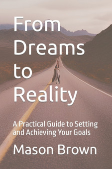 From Dreams to Reality : A Practical Guide to Setting and Achieving Your Goals