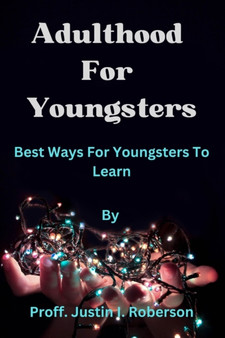 Adulthood For Youngsters : Best Ways For Youngsters To Learn By Proff. Justin I. Roberson