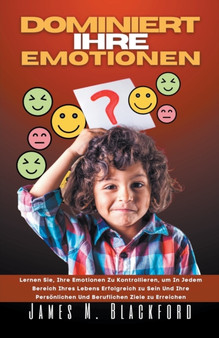 Dominiert ihre Emotionen - Lernen Sie, Ihre Emotionen zu Kontrollieren, um In Jedem Bereich Ihres Lebens Erfolgreich zu Sein Und Ihre Persoenlichen Und Beruflichen Ziele zu Erreichen