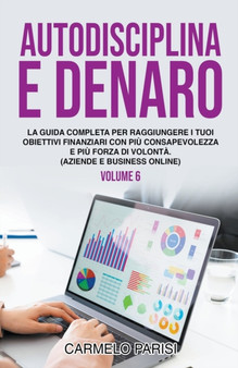 Autodisciplina e denaro : La guida completa per raggiungere i tuoi obiettivi finanziari con piu consapevolezza e piu forza di volonta. (Aziende e business online). Volume 6