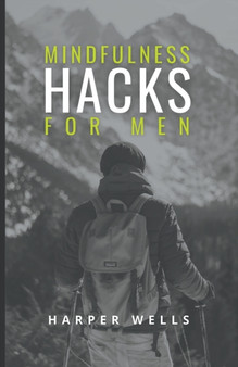 Mindfulness Hacks for Men : Finding Peace and Presence in a Busy World
