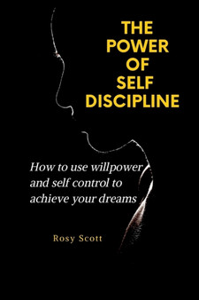 The Power of Self-Discipline : How to use willpower and self control to achieve your dreams