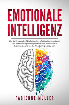 Emotionale Intelligenz : Wie Sie Ihre sozialen Fahigkeiten, Ihre effektive Kommunikation und Ihr Einfuhlungsvermoegen verbessern koennen, um in Beziehungen und bei der Arbeit erfolgreich zu sein