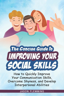The Concise Guide to Improving Your Social Skills : How to Quickly Improve Your Communication Skills, Overcome Shyness and Develop Interpersonal Abilities