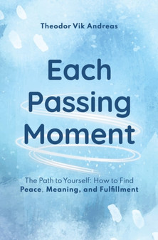 Each Passing Moment : The Path to Yourself: How to Find Peace, Meaning, and Fulfillment