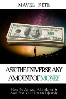 Ask The Universe Any Amount Of Money : How To Attract Abundance & Manifest Your Dream Lifestyle