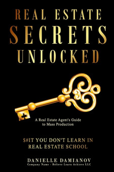 Real Estate Secrets Unlocked : A Real Estate Agent's Guide To Mass Production, $#It You Don't Learn In Real Estate School