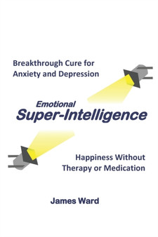Emotional Super-Intelligence : Breakthrough Cure for Anxiety and Depression; Happiness Without Therapy or Medication : 1