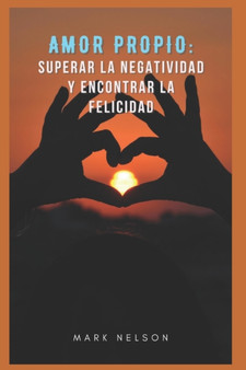 Amor Propio : Superar La Negatividad Y Encontrar La Felicidad