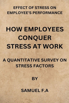How Employees Conquer Stress at Work : Effect of Stress on Employees Performance by Samuel F.a