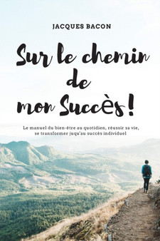 Sur le chemin de mon succes : Le manuel du bien-etre au quotidien, reussir sa vie, se transformer jusqu'au succes personnel.