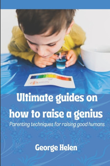 Ultimate guides on how to raise a genius : Parenting techniques for raising good humans