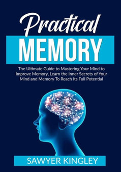 Practical Memory : The Ultimate Guide to Mastering Your Mind to Improve Memory, Learn the Inner Secrets of Your Mind and Memory To Reach Its Full Potential