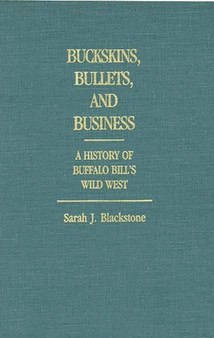 Buckskins, Bullets, and Business : A History of Buffalo Bill's Wild West by Sarah J. Blackstone - Hardback