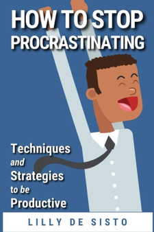 How to Stop Procrastinating : Techniques and Strategies to be Productive