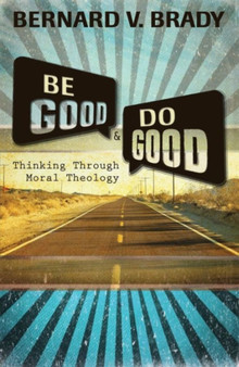 Be Good and Do Good : Thinking Through Moral Theology