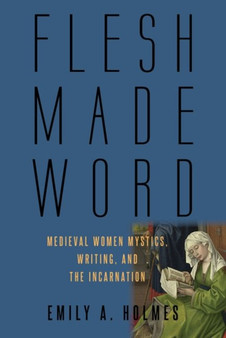 Flesh Made Word : Medieval Women Mystics, Writing, and the Incarnation