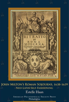 John Milton???s Roman Sojourns, 1638-1639 : Neo-Latin Self-Fashioning, Transactions, American Philosophical Society (Vol. 109, Part 4)