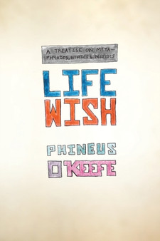 Life Wish : A Treatise on Metaphysics, Ethics & Politics