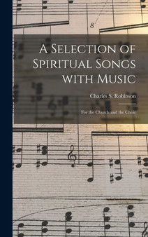 A Selection of Spiritual Songs With Music : for the Church and the Choir by Charles S Robinson - Hardback