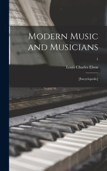 Modern Music and Musicians : [Encyclopedic]; 1 by Louis Charles 1848-1920 Elson - Hardback