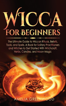 Wicca for Beginners : The Ultimate Guide to Wiccan Rituals, Beliefs, Tools, and Spells. A Book for Solitary Practitioners and Witches to Get Started With Witchcraft, Herbs, Candles, and Moon Magic : 5 Wicca for Beginners : The Ultimate Guide to Wiccan Rituals, Beliefs, Tools, and Spells. A Book for Solitary Practitioners and Witches to Get Started With Witchcraft, Herbs, Candles, and Moon Magic : 5