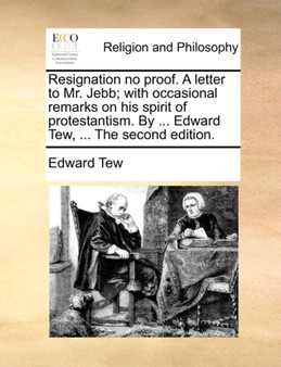 Resignation No Proof. a Letter to Mr. Jebb; With Occasional Remarks on His Spirit of Protestantism. by ... Edward Tew, ... the Second Edition.