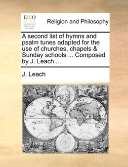 A second list of hymns and psalm tunes adapted for the use of churches, chapels & Sunday schools ... Composed by J. Leach ...