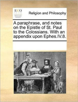 A Paraphrase, and Notes on the Epistle of St. Paul to the Colossians. with an Appendix Upon Ephes.IV.8.
