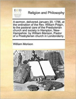 A Sermon, Delivered January 20, 1796, at the Ordination of the Rev. William Pidgin, to the Pastoral Care of the Presbyterian Church and Society in Hampton, New-Hampshire : By William Morison, Pastor o