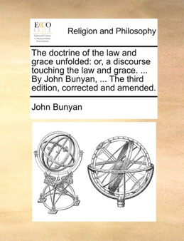 The doctrine of the law and grace unfolded : or, a discourse touching the law and grace. ... By John Bunyan, ... The third edition, corrected and amended.