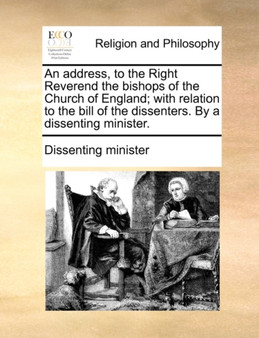 An address, to the Right Reverend the bishops of the Church of England; with relation to the bill of the dissenters. By a dissenting minister.