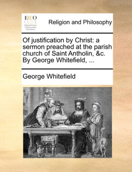 Of justification by Christ : a sermon preached at the parish church of Saint Antholin, &c. By George Whitefield, ...