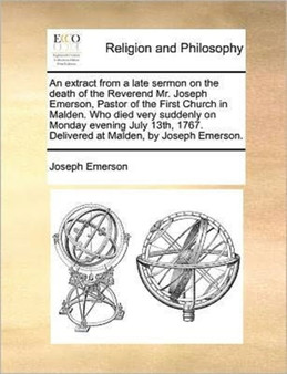 An Extract from a Late Sermon on the Death of the Reverend Mr. Joseph Emerson, Pastor of the First Church in Malden. Who Died Very Suddenly on Monday Evening July 13th, 1767. Delivered at Malden, by J