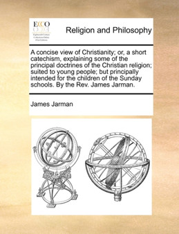 A Concise View of Christianity; Or, a Short Catechism, Explaining Some of the Principal Doctrines of the Christian Religion; Suited to Young People; But Principally Intended for the Children of the Su