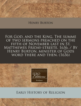 For God, and the King. the Summe of Two Sermons Preached on the Fifth of November Last in St. Matthewes Friday-Streete. 1636. / By Henry Burton, Minister of Gods Word There and Then. (1636)