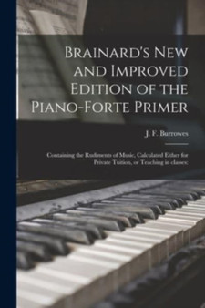 Brainard's New and Improved Edition of the Piano-forte Primer; Containing the Rudiments of Music, Calculated Either for Private Tuition, or Teaching in Classes by J F 17 Burrowes - Paperback