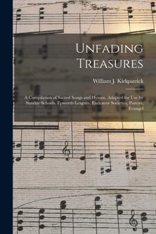 Unfading Treasures : a Compilation of Sacred Songs and Hymns, Adapted for Use by Sunday Schools, Epworth Leagues, Endeavor Societies, Pastors, Evangel by William J 1838-1921 Kirkpatrick - Paperback