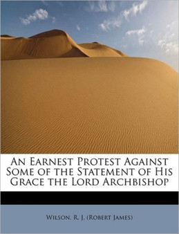 An Earnest Protest Against Some of the Statement of His Grace the Lord Archbishop