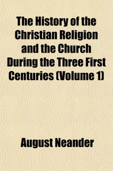 The History of the Christian Religion and the Church During the Three First Centuries (Volume 1)