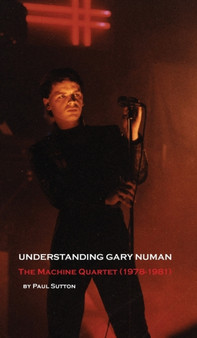 Understanding Gary Numan : The Machine Quartet (1978-1981) by Paul Sutton - Hardback